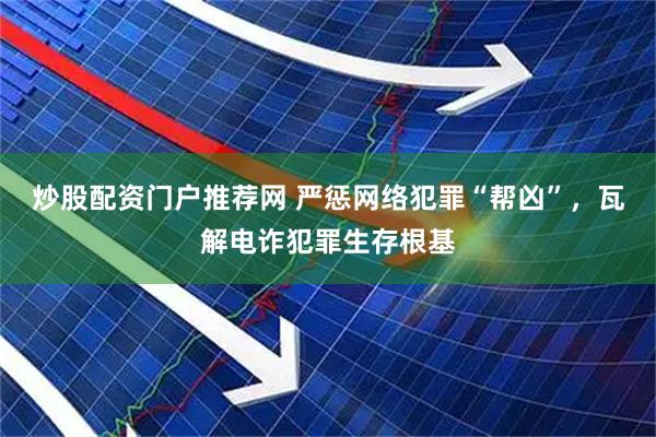 炒股配资门户推荐网 严惩网络犯罪“帮凶”，瓦解电诈犯罪生存根基