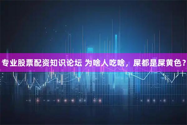 专业股票配资知识论坛 为啥人吃啥，屎都是屎黄色？