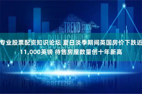 专业股票配资知识论坛 夏日淡季期间英国房价下跌近11,000英镑 待售房屋数量创十年新高