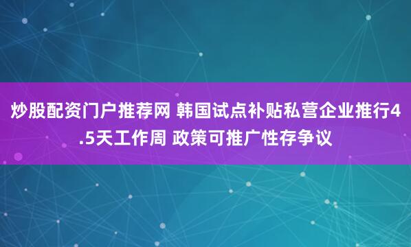 炒股配资门户推荐网 韩国试点补贴私营企业推行4.5天工作周 政策可推广性存争议