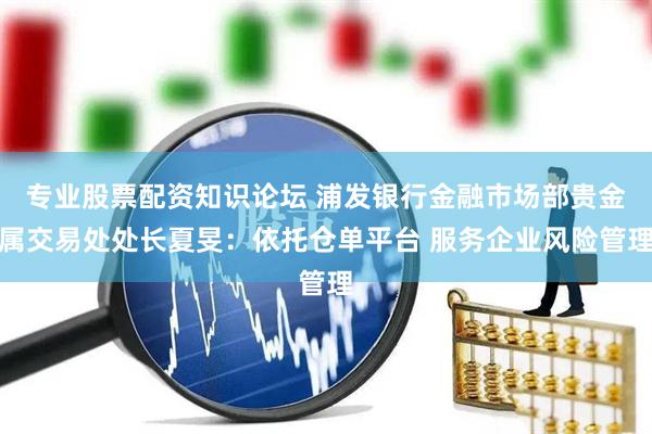 专业股票配资知识论坛 浦发银行金融市场部贵金属交易处处长夏旻：依托仓单平台 服务企业风险管理