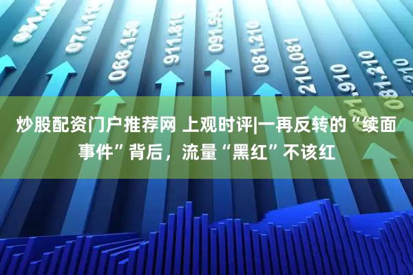 炒股配资门户推荐网 上观时评|一再反转的“续面事件”背后，流量“黑红”不该红
