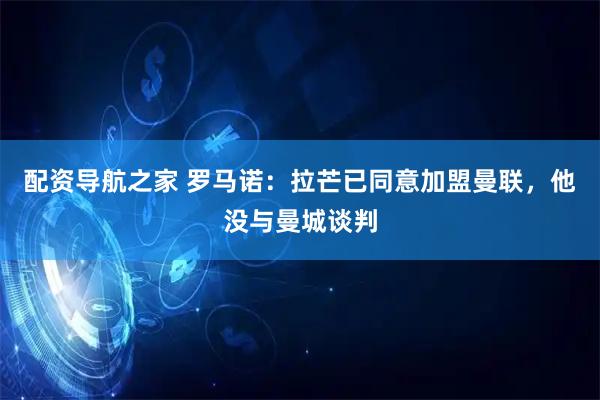 配资导航之家 罗马诺：拉芒已同意加盟曼联，他没与曼城谈判