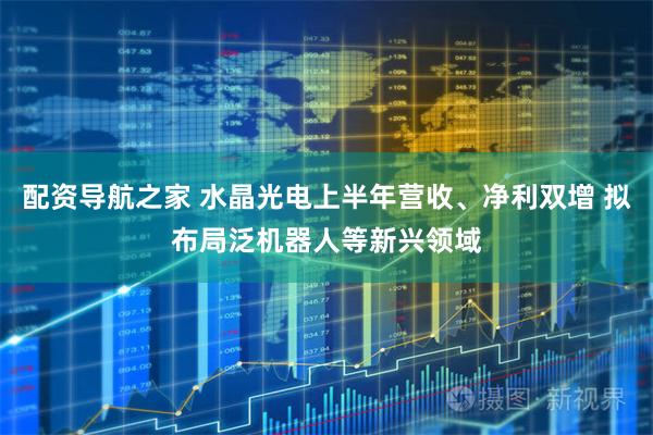 配资导航之家 水晶光电上半年营收、净利双增 拟布局泛机器人等新兴领域
