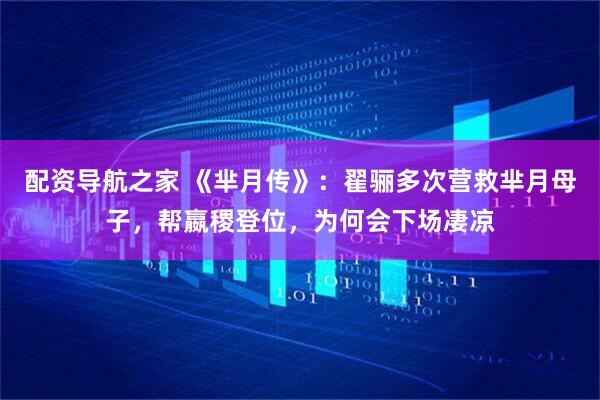 配资导航之家 《芈月传》：翟骊多次营救芈月母子，帮嬴稷登位，为何会下场凄凉