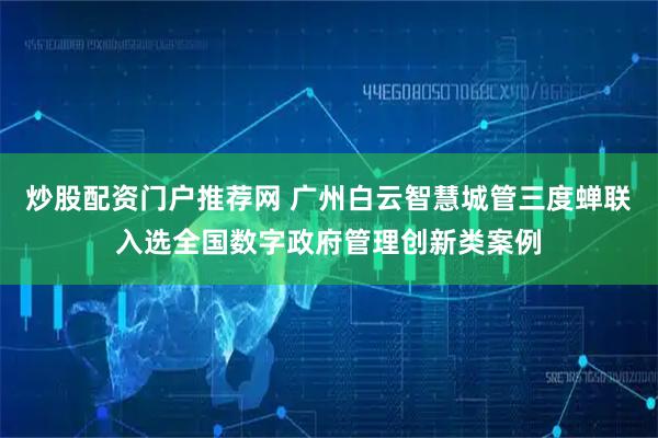 炒股配资门户推荐网 广州白云智慧城管三度蝉联入选全国数字政府管理创新类案例