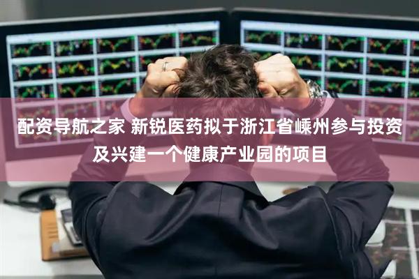 配资导航之家 新锐医药拟于浙江省嵊州参与投资及兴建一个健康产业园的项目