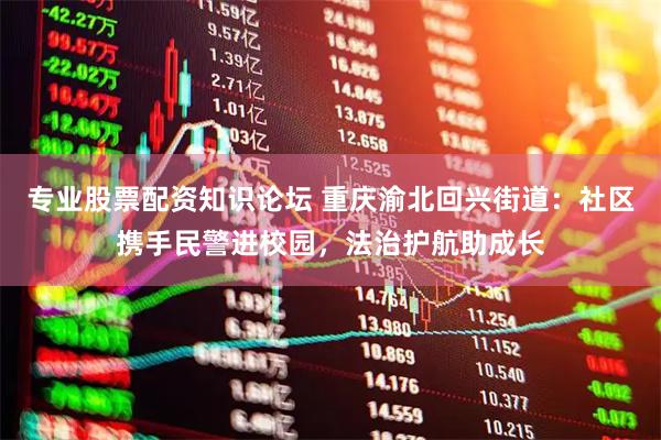 专业股票配资知识论坛 重庆渝北回兴街道：社区携手民警进校园，法治护航助成长