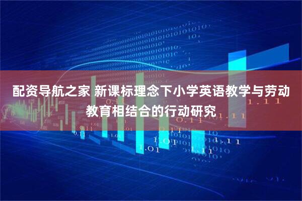 配资导航之家 新课标理念下小学英语教学与劳动教育相结合的行动研究