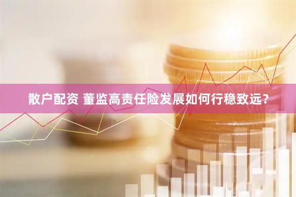 散户配资 董监高责任险发展如何行稳致远？