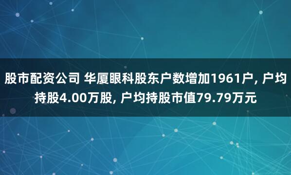 股市配资公司 华厦眼科股东户数增加1961户, 户均持股4.00万股, 户均持股市值79.79万元