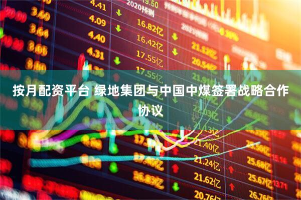 按月配资平台 绿地集团与中国中煤签署战略合作协议