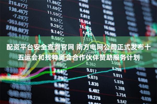 配资平台安全查询官网 南方电网公司正式发布十五运会和残特奥会合作伙伴赞助服务计划