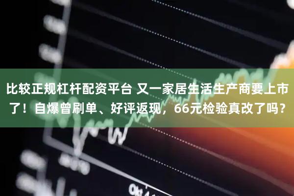 比较正规杠杆配资平台 又一家居生活生产商要上市了！自爆曾刷单、好评返现，66元检验真改了吗？