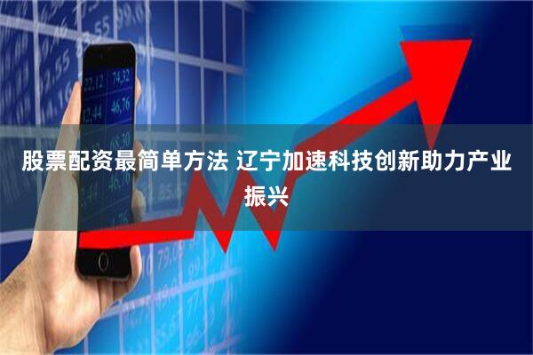 股票配资最简单方法 辽宁加速科技创新助力产业振兴