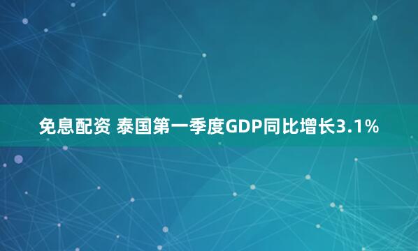 免息配资 泰国第一季度GDP同比增长3.1%
