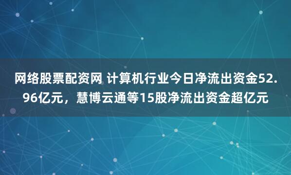网络股票配资网 计算机行业今日净流出资金52.96亿元，慧博云通等15股净流出资金超亿元