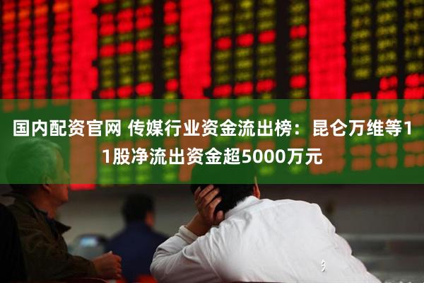 国内配资官网 传媒行业资金流出榜：昆仑万维等11股净流出资金超5000万元