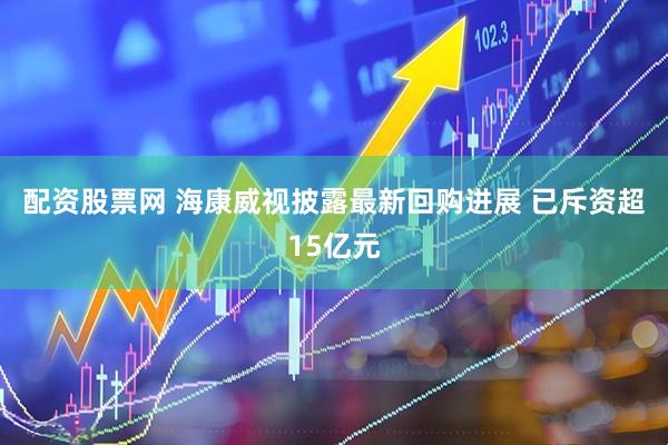配资股票网 海康威视披露最新回购进展 已斥资超15亿元