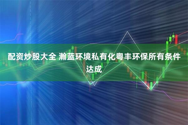 配资炒股大全 瀚蓝环境私有化粤丰环保所有条件达成