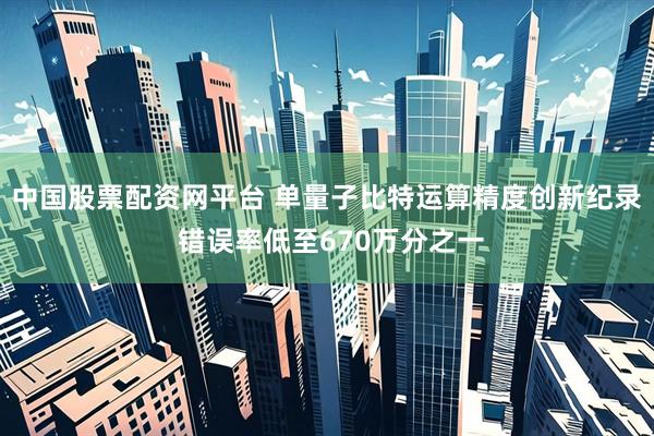 中国股票配资网平台 单量子比特运算精度创新纪录 错误率低至670万分之一