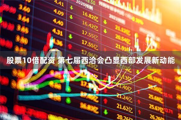 股票10倍配资 第七届西洽会凸显西部发展新动能