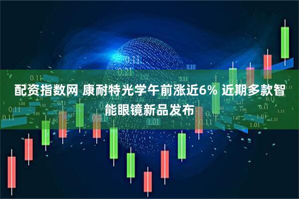 配资指数网 康耐特光学午前涨近6% 近期多款智能眼镜新品发布