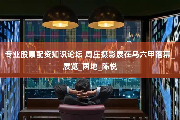 专业股票配资知识论坛 周庄摄影展在马六甲落幕_展览_两地_陈悦