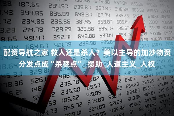 配资导航之家 救人还是杀人？美以主导的加沙物资分发点成“杀戮点”_援助_人道主义_人权