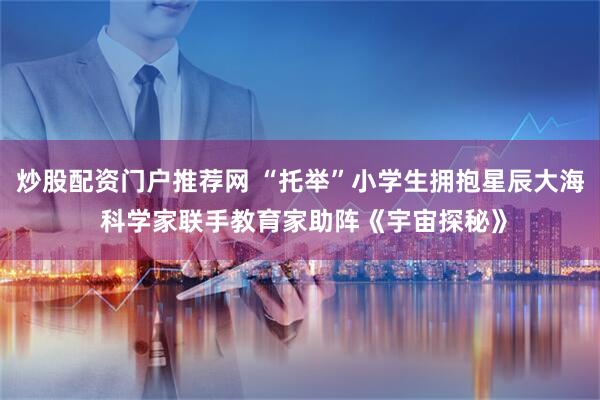 炒股配资门户推荐网 “托举”小学生拥抱星辰大海 科学家联手教育家助阵《宇宙探秘》