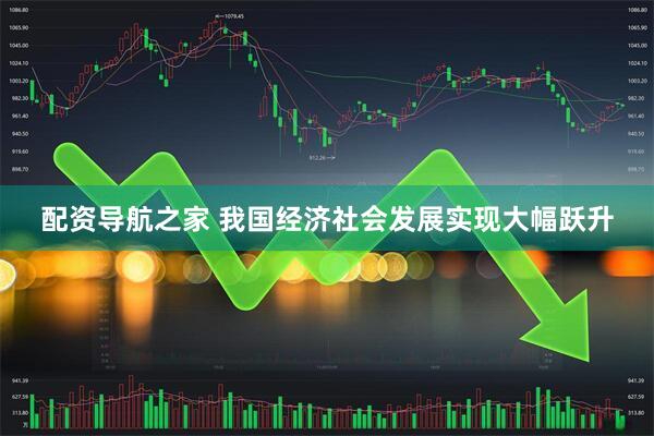 配资导航之家 我国经济社会发展实现大幅跃升