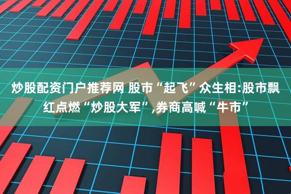 炒股配资门户推荐网 股市“起飞”众生相:股市飘红点燃“炒股大军”,券商高喊“牛市”