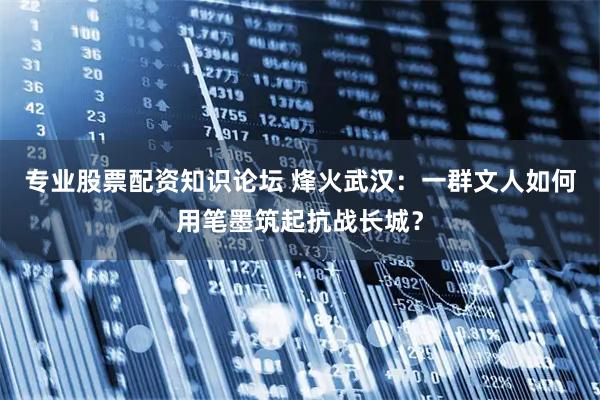 专业股票配资知识论坛 烽火武汉：一群文人如何用笔墨筑起抗战长城？