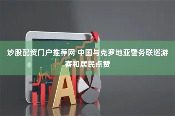 炒股配资门户推荐网 中国与克罗地亚警务联巡　游客和居民点赞