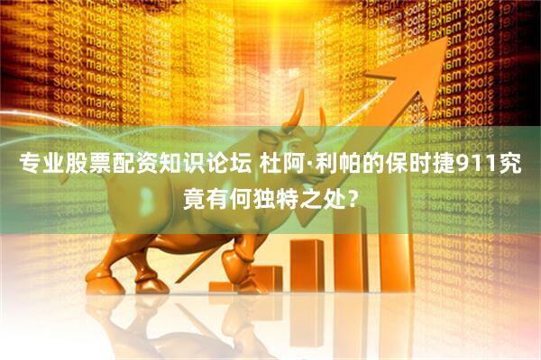 专业股票配资知识论坛 杜阿·利帕的保时捷911究竟有何独特之处？