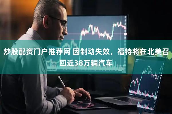 炒股配资门户推荐网 因制动失效，福特将在北美召回近38万辆汽车