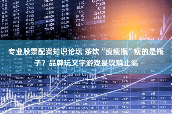 专业股票配资知识论坛 茶饮“瘦瘦瓶”瘦的是瓶子？品牌玩文字游戏是饮鸩止渴