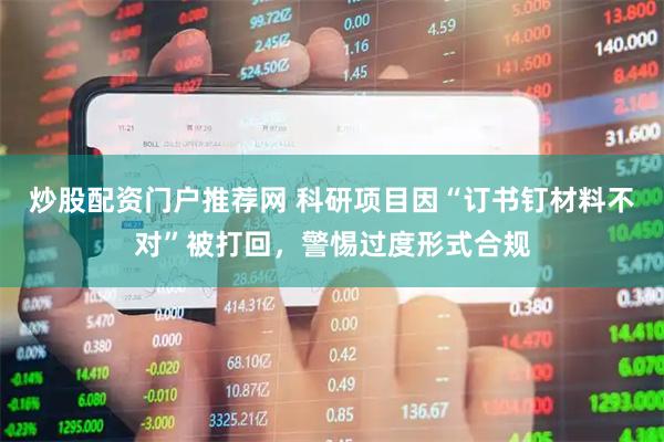 炒股配资门户推荐网 科研项目因“订书钉材料不对”被打回，警惕过度形式合规