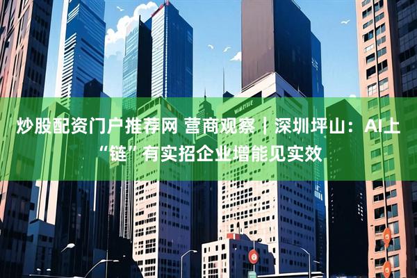 炒股配资门户推荐网 营商观察｜深圳坪山：AI上“链”有实招企业增能见实效