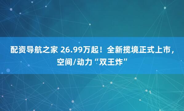 配资导航之家 26.99万起！全新揽境正式上市，空间/动力“双王炸”