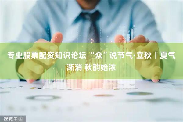 专业股票配资知识论坛 “众”说节气·立秋丨夏气渐消 秋韵始浓