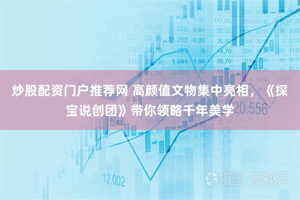 炒股配资门户推荐网 高颜值文物集中亮相，《探宝说创团》带你领略千年美学