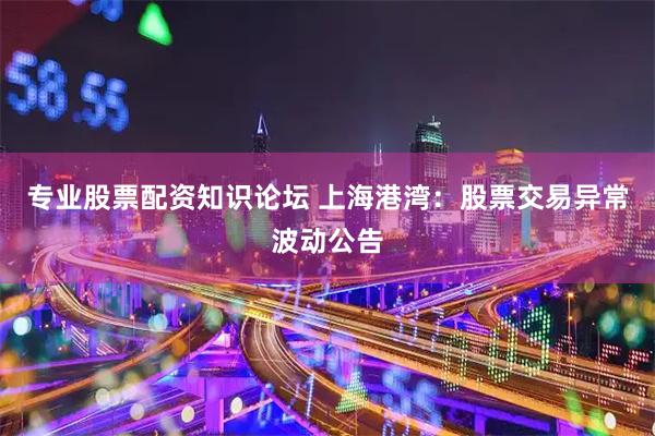 专业股票配资知识论坛 上海港湾：股票交易异常波动公告