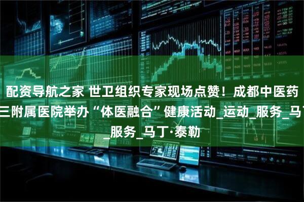 配资导航之家 世卫组织专家现场点赞！成都中医药大学第三附属医院举办“体医融合”健康活动_运动_服务_马丁·泰勒