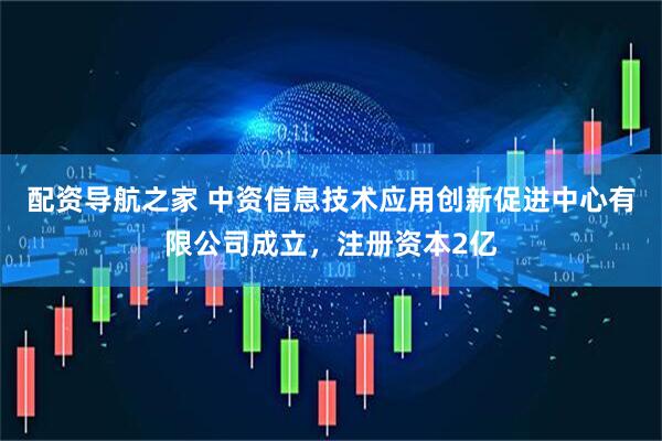 配资导航之家 中资信息技术应用创新促进中心有限公司成立，注册资本2亿
