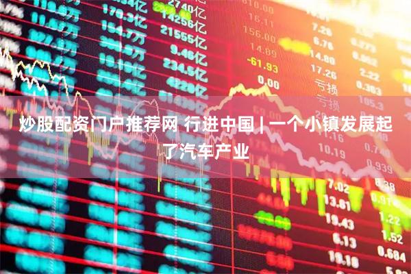 炒股配资门户推荐网 行进中国 | 一个小镇发展起了汽车产业