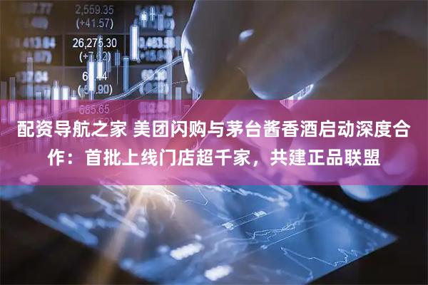 配资导航之家 美团闪购与茅台酱香酒启动深度合作：首批上线门店超千家，共建正品联盟