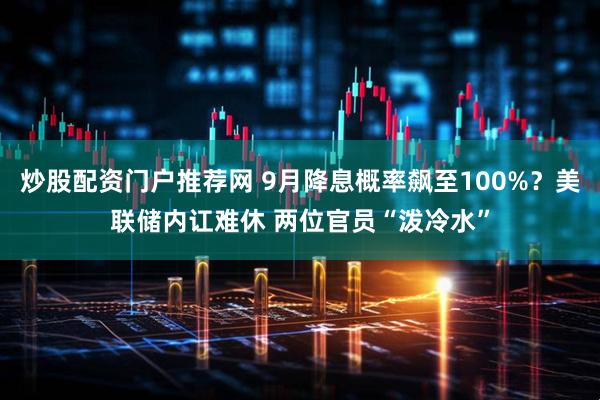 炒股配资门户推荐网 9月降息概率飙至100%？美联储内讧难休 两位官员“泼冷水”